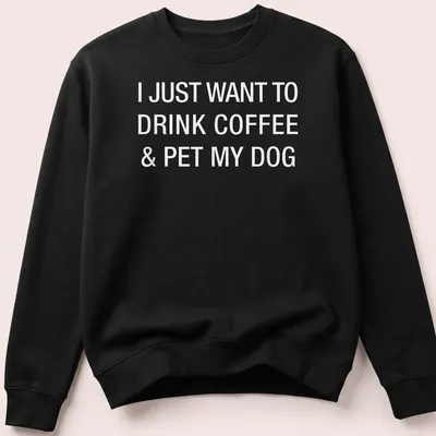 Bold typography shirt stating I Just Want To Drink Coffee & Pet My Dog — printed on a unisex sweatshirt